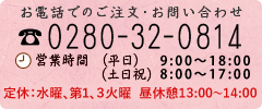 〈ご注文・お問い合わせ〉
      TEL：0280-32-0814、
      営業時間：平日 9:00～18:00、土日：8:00～18:00、
      定休日：水曜、第一火曜、第三火曜